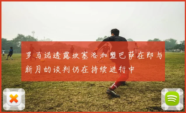 罗马诺透露坎塞洛加盟巴萨在即与新月的谈判仍在持续进行中