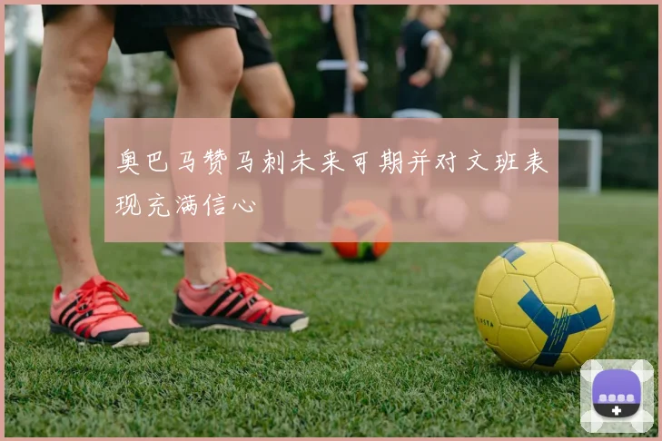 奥巴马赞马刺未来可期并对文班表现充满信心