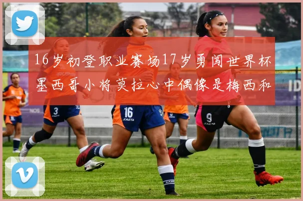 16岁初登职业赛场17岁勇闯世界杯墨西哥小将莫拉心中偶像是梅西和C罗