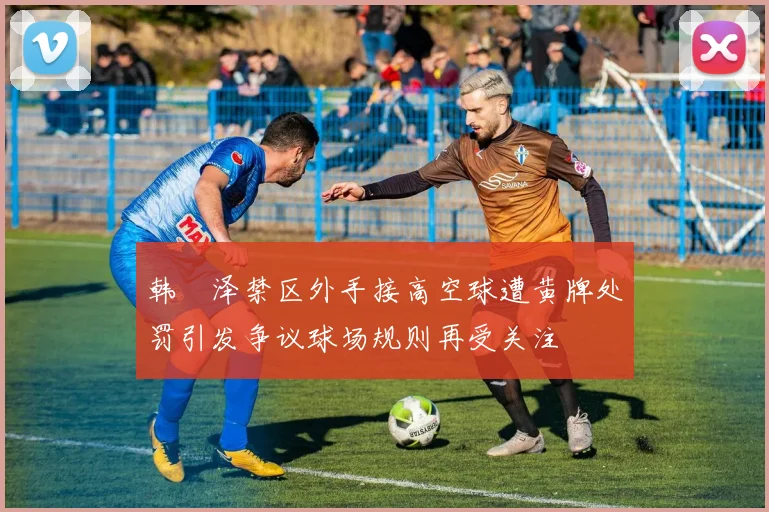 韩镕泽禁区外手接高空球遭黄牌处罚引发争议球场规则再受关注