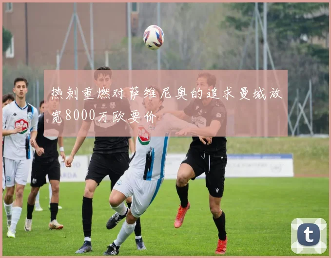 热刺重燃对萨维尼奥的追求曼城放宽8000万欧要价
