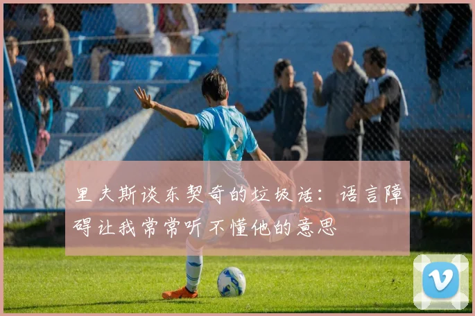 里夫斯谈东契奇的垃圾话：语言障碍让我常常听不懂他的意思