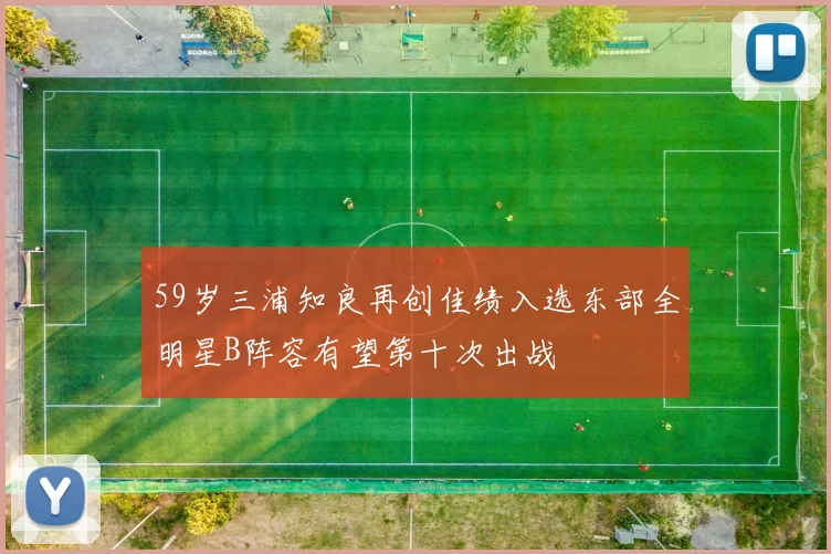 59岁三浦知良再创佳绩入选东部全明星B阵容有望第十次出战
