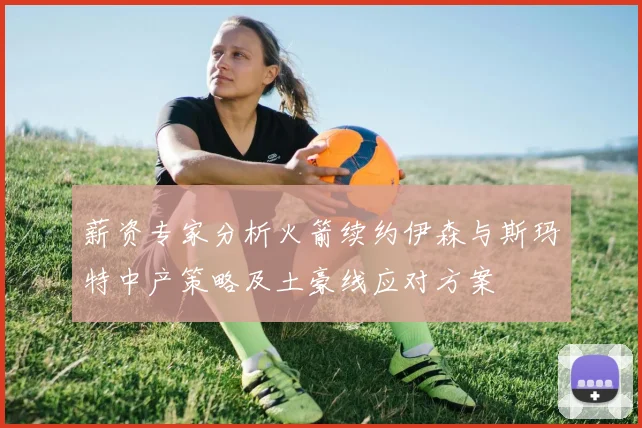 薪资专家分析火箭续约伊森与斯玛特中产策略及土豪线应对方案
