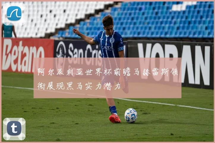 阿尔及利亚世界杯前瞻马赫雷斯领衔展现黑马实力潜力