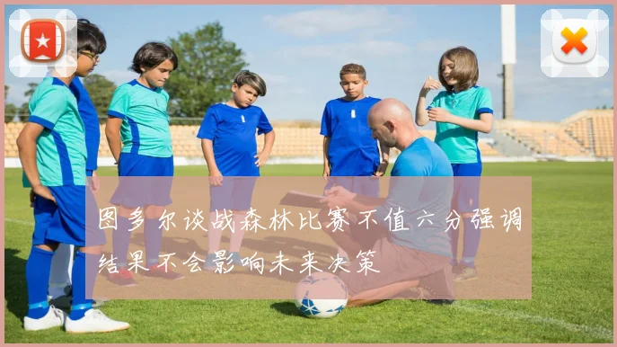 图多尔谈战森林比赛不值六分强调结果不会影响未来决策