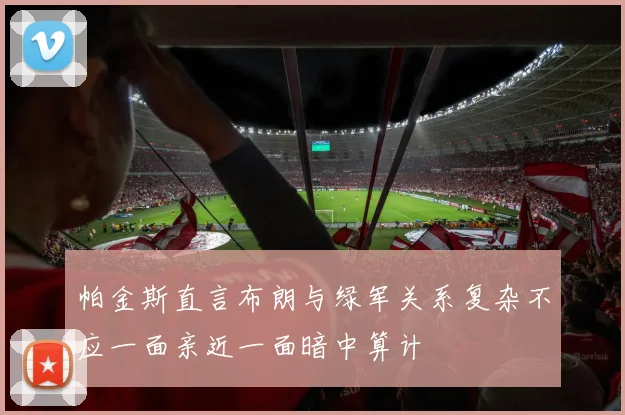 帕金斯直言布朗与绿军关系复杂不应一面亲近一面暗中算计