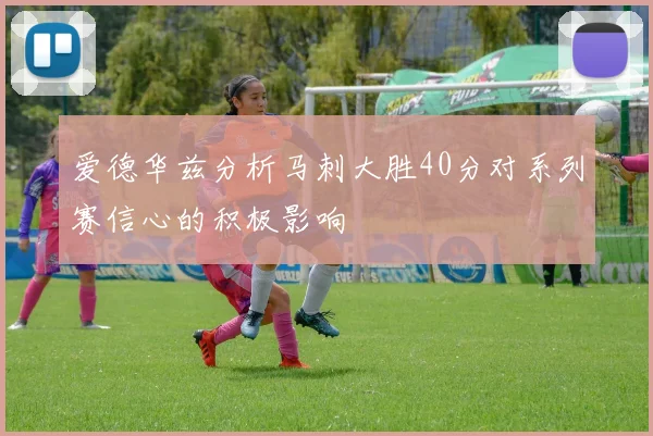 爱德华兹分析马刺大胜40分对系列赛信心的积极影响