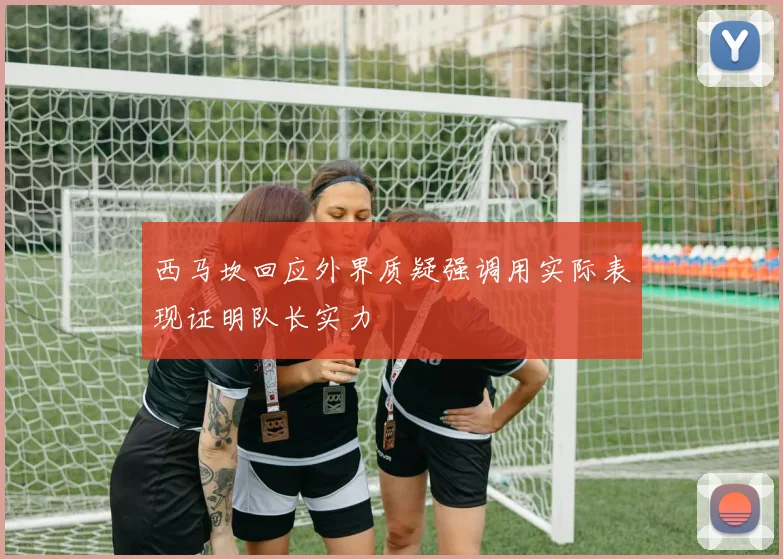 西马坎回应外界质疑强调用实际表现证明队长实力
