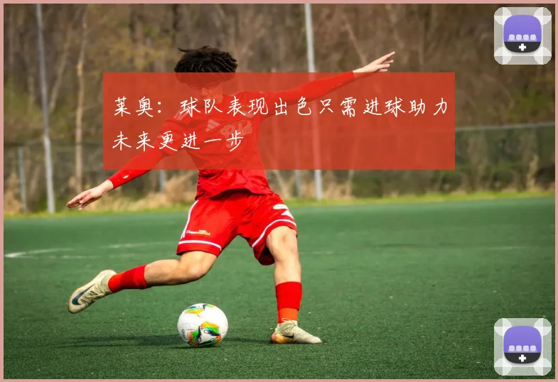 莱奥：球队表现出色只需进球助力未来更进一步