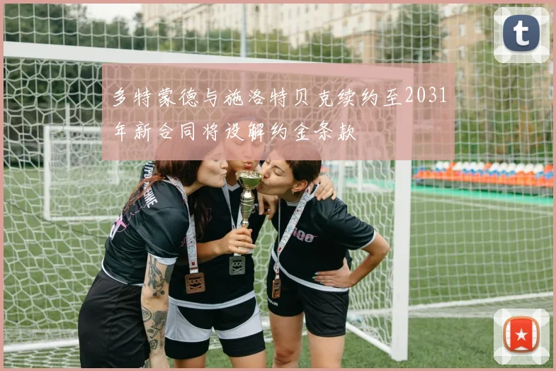 多特蒙德与施洛特贝克续约至2031年新合同将设解约金条款