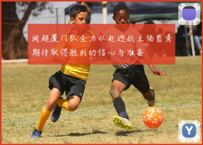 闽超厦门队全力以赴迎战主场首秀期待取得胜利的信心与准备