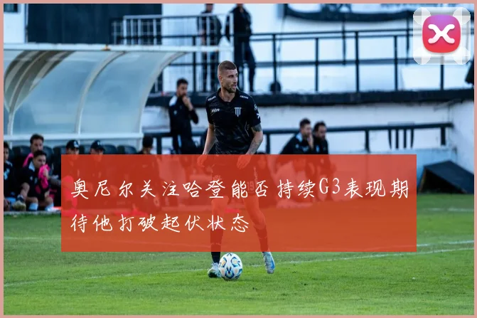 奥尼尔关注哈登能否持续G3表现期待他打破起伏状态