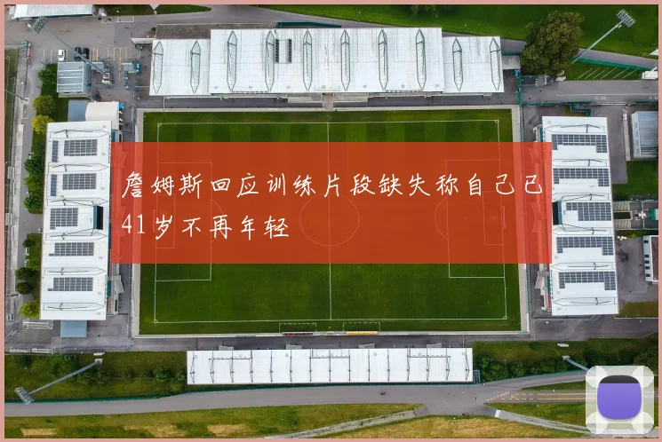 詹姆斯回应训练片段缺失称自己已41岁不再年轻