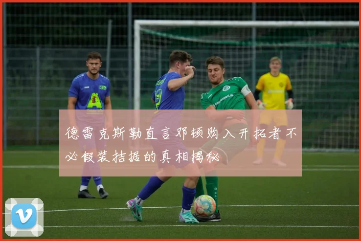 德雷克斯勒直言邓顿购入开拓者不必假装拮据的真相揭秘