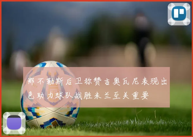 那不勒斯后卫称赞吉奥瓦尼表现出色助力球队战胜米兰至关重要
