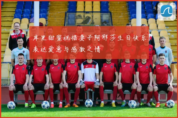 库里甜蜜祝福妻子阿耶莎生日快乐表达爱意与感激之情