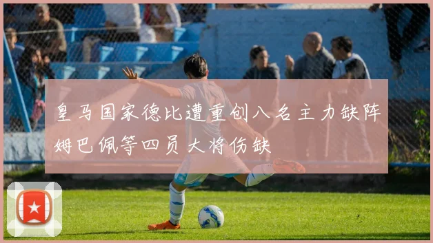 皇马国家德比遭重创八名主力缺阵姆巴佩等四员大将伤缺